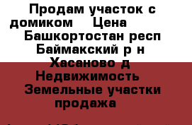 Продам участок с домиком. › Цена ­ 250 000 - Башкортостан респ., Баймакский р-н, Хасаново д. Недвижимость » Земельные участки продажа   